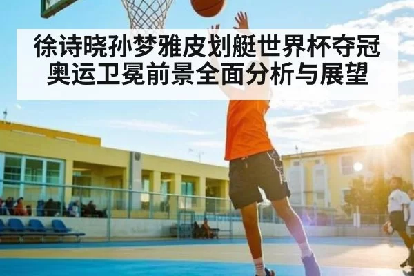 徐诗晓孙梦雅皮划艇世界杯夺冠 奥运卫冕前景全面分析与展望