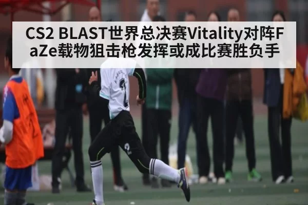 CS2 BLAST世界总决赛Vitality对阵FaZe载物狙击枪发挥或成比赛胜负手