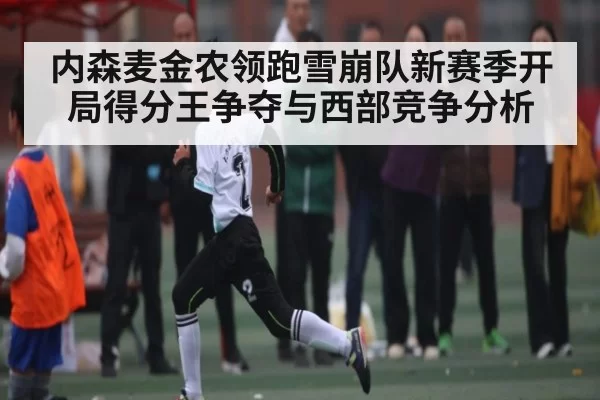 内森麦金农领跑雪崩队新赛季开局得分王争夺与西部竞争分析
