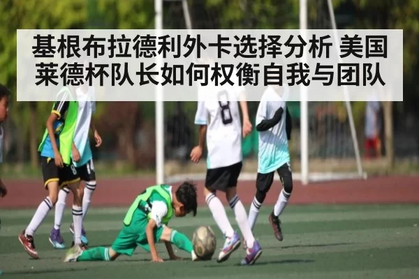 基根布拉德利外卡选择分析 美国莱德杯队长如何权衡自我与团队