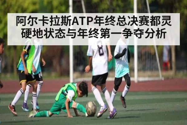阿尔卡拉斯ATP年终总决赛都灵硬地状态与年终第一争夺分析